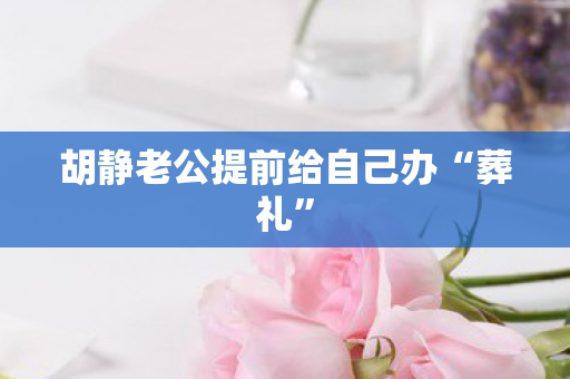 胡静老公提前给自己办“葬礼”