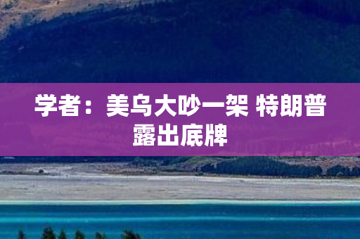 学者：美乌大吵一架 特朗普露出底牌