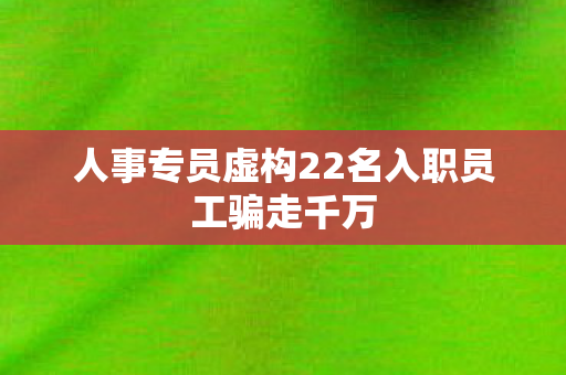 人事专员虚构22名入职员工骗走千万
