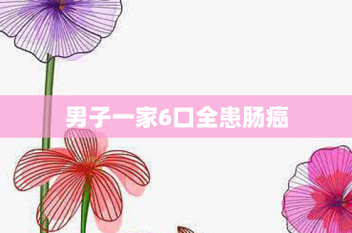 男子一家6口全患肠癌