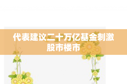 代表建议二十万亿基金刺激股市楼市