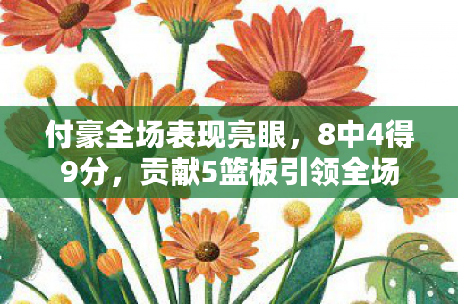 付豪全场表现亮眼，8中4得9分，贡献5篮板引领全场
