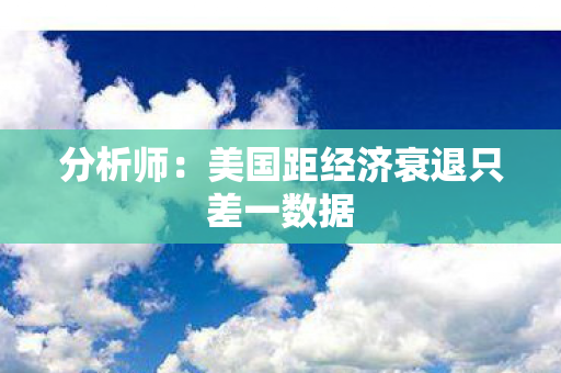 分析师：美国距经济衰退只差一数据
