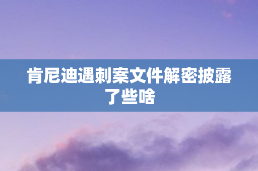 肯尼迪遇刺案文件解密披露了些啥