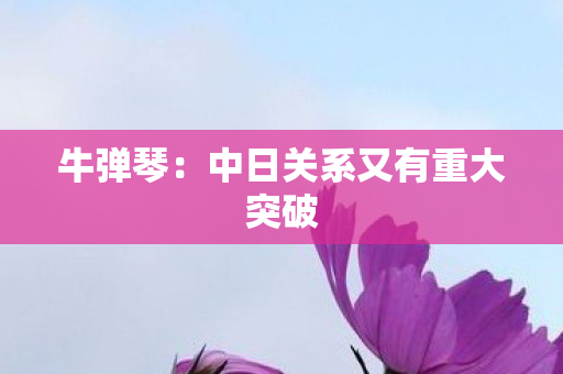 牛弹琴：中日关系又有重大突破