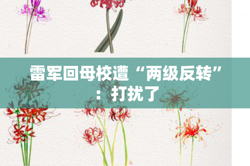 雷军回母校遭“两级反转”：打扰了