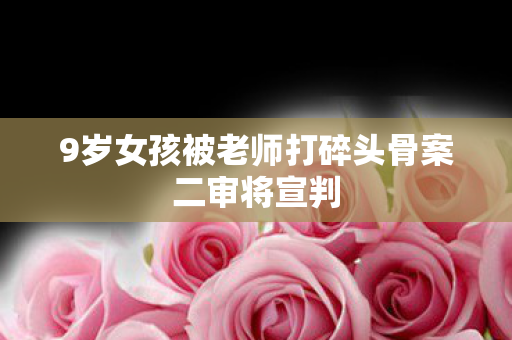 9岁女孩被老师打碎头骨案二审将宣判