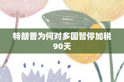 特朗普为何对多国暂停加税90天