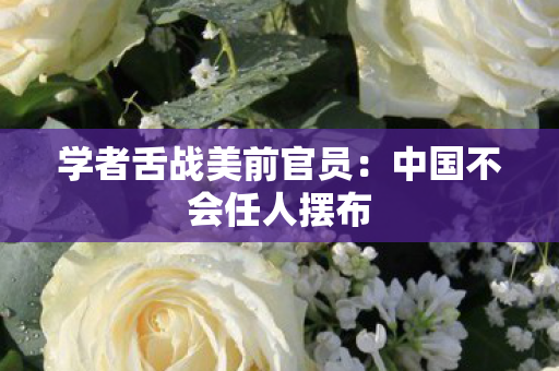 学者舌战美前官员：中国不会任人摆布