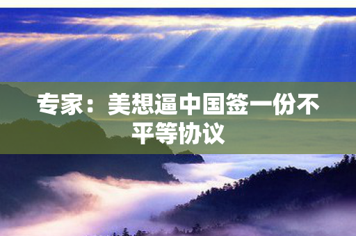 专家：美想逼中国签一份不平等协议