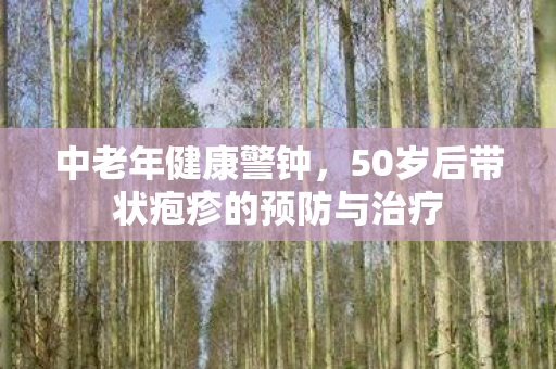 中老年健康警钟，50岁后带状疱疹的预防与治疗