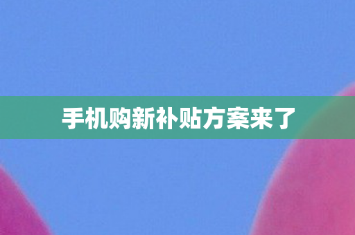 手机购新补贴方案来了