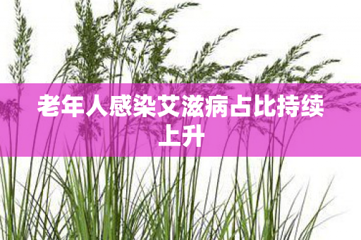 老年人感染艾滋病占比持续上升