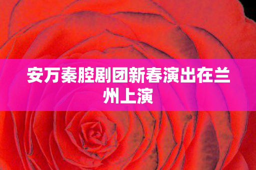安万秦腔剧团新春演出在兰州上演