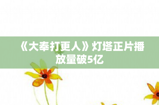 《大奉打更人》灯塔正片播放量破5亿