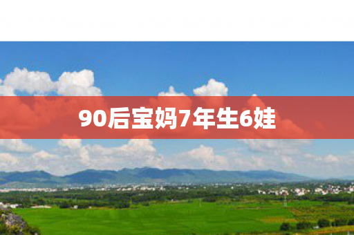 90后宝妈7年生6娃