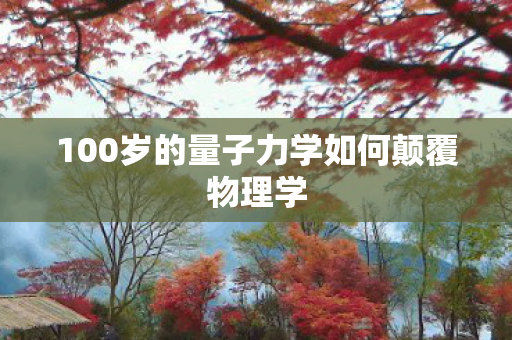 100岁的量子力学如何颠覆物理学