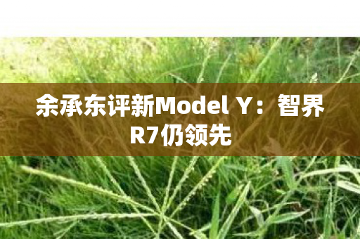 余承东评新Model Y：智界R7仍领先
