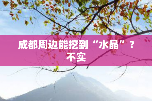 成都周边能挖到“水晶”？不实