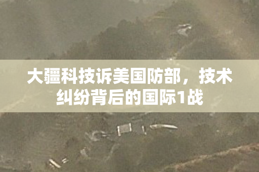 大疆科技诉美国防部，技术纠纷背后的国际1战