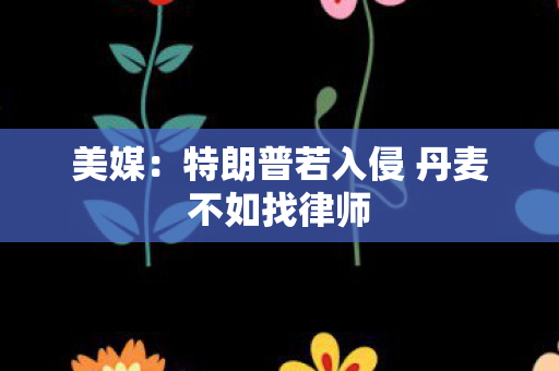 美媒：特朗普若入侵 丹麦不如找律师