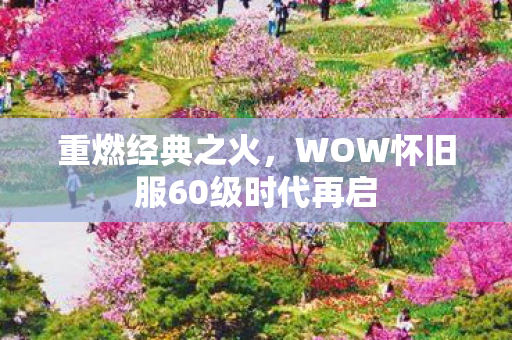 重燃经典之火，WOW怀旧服60级时代再启
