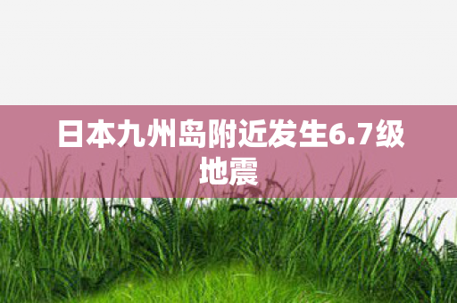 日本九州岛附近发生6.7级地震