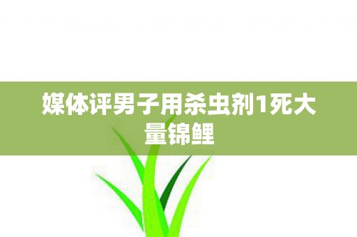 媒体评男子用杀虫剂1死大量锦鲤