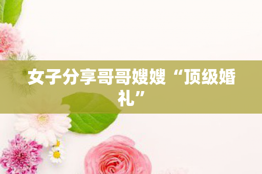 女子分享哥哥嫂嫂“顶级婚礼”
