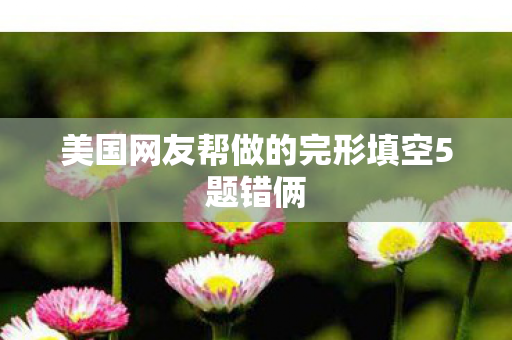 美国网友帮做的完形填空5题错俩