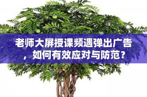 老师大屏授课频遇弹出广告，如何有效应对与防范？