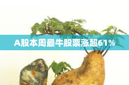 A股本周最牛股票涨超61%
