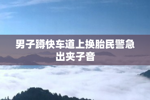 男子蹲快车道上换胎民警急出夹子音