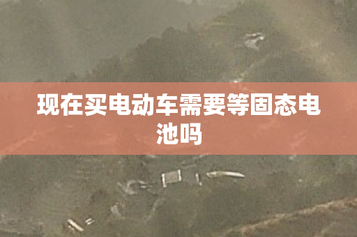 现在买电动车需要等固态电池吗