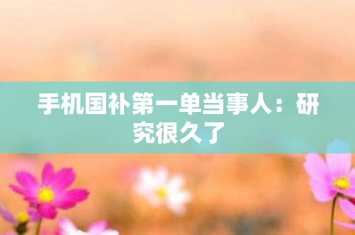 手机国补第一单当事人：研究很久了