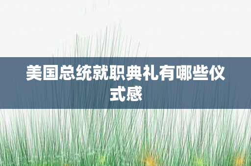 美国总统就职典礼有哪些仪式感