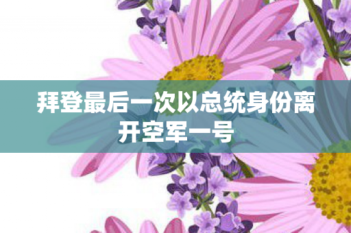 拜登最后一次以总统身份离开空军一号