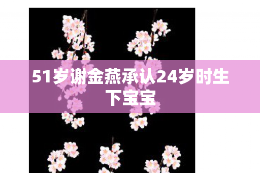 51岁谢金燕承认24岁时生下宝宝
