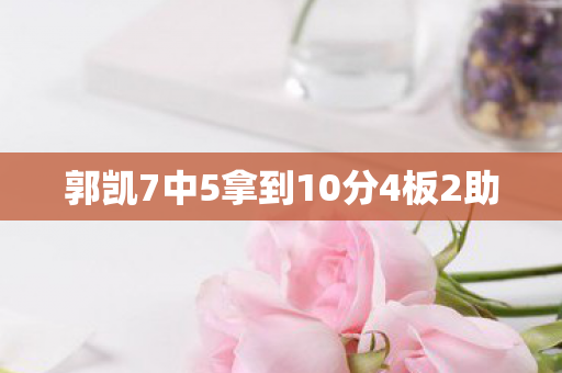 郭凯7中5拿到10分4板2助