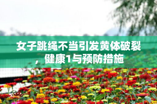 女子跳绳不当引发黄体破裂，健康1与预防措施