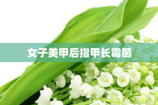 女子美甲后指甲长霉菌