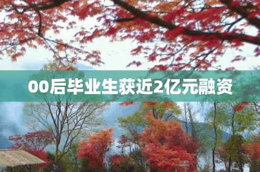 00后毕业生获近2亿元融资