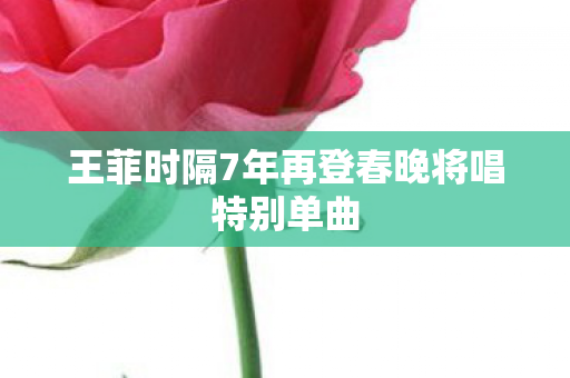 王菲时隔7年再登春晚将唱特别单曲