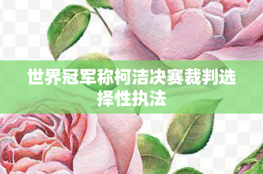 世界冠军称柯洁决赛裁判选择性执法