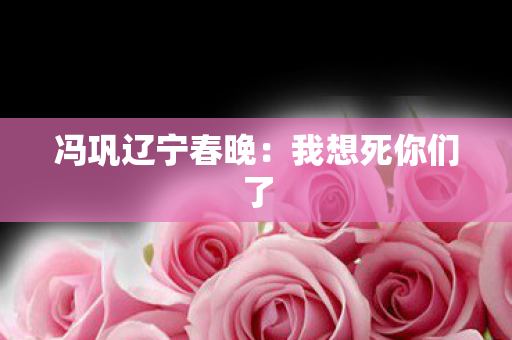 冯巩辽宁春晚：我想死你们了