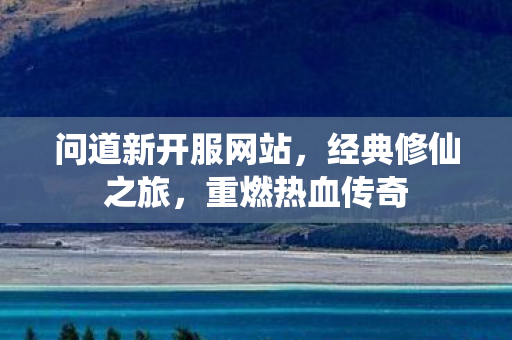 问道新开服网站，经典修仙之旅，重燃热血传奇