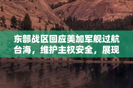 东部战区回应美加军舰过航台海，维护主权安全，展现坚定决心