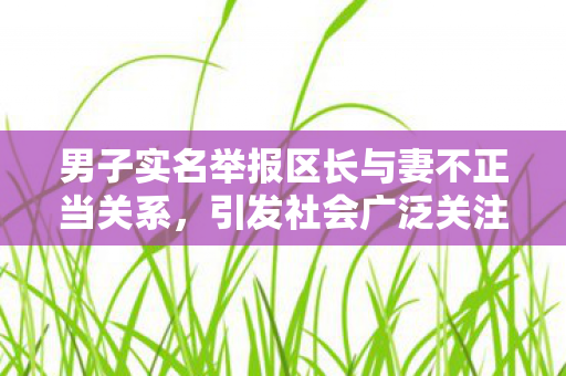 男子实名举报区长与妻不正当关系，引发社会广泛关注