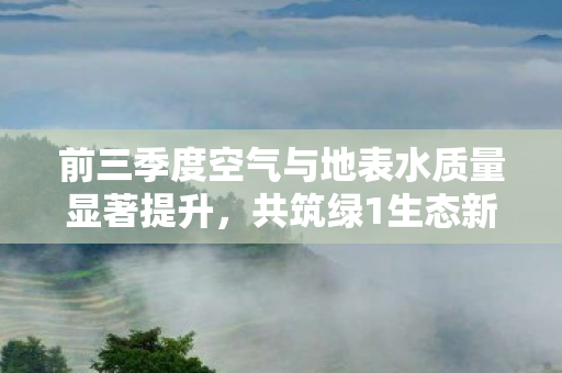 前三季度空气与地表水质量显著提升，共筑绿1生态新篇章