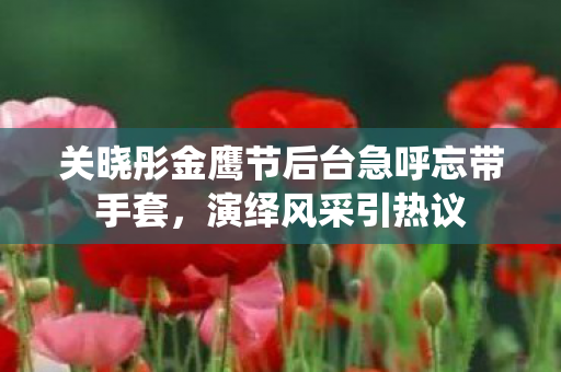 关晓彤金鹰节后台急呼忘带手套，演绎风采引热议